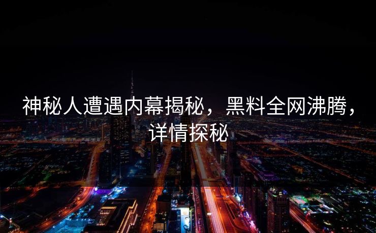 神秘人遭遇内幕揭秘，黑料全网沸腾，详情探秘