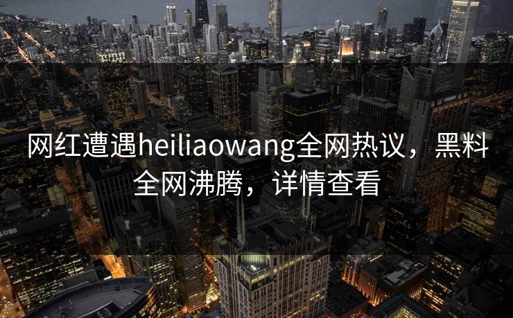 网红遭遇heiliaowang全网热议，黑料全网沸腾，详情查看