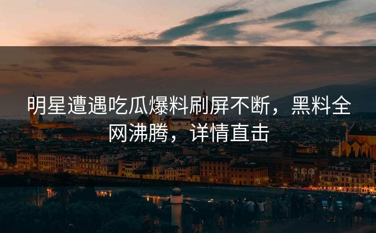 明星遭遇吃瓜爆料刷屏不断，黑料全网沸腾，详情直击
