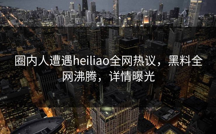 圈内人遭遇heiliao全网热议，黑料全网沸腾，详情曝光