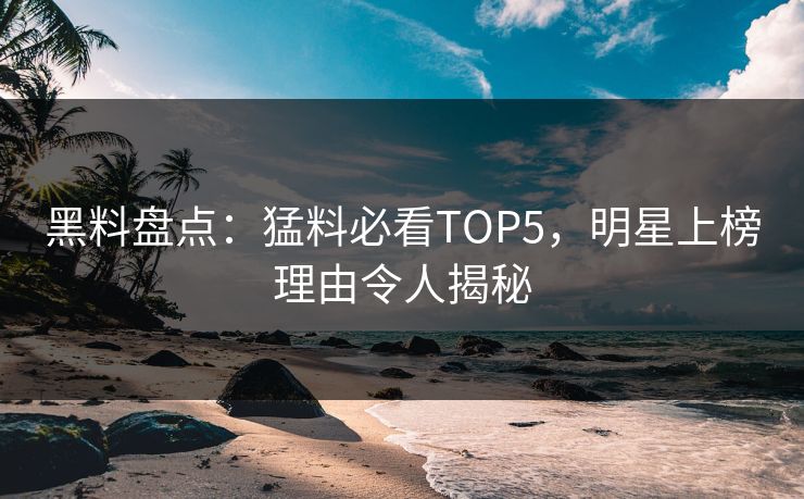 黑料盘点：猛料必看TOP5，明星上榜理由令人揭秘