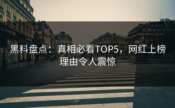 黑料盘点：真相必看TOP5，网红上榜理由令人震惊