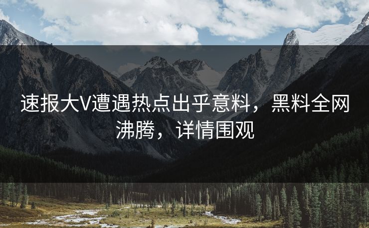 速报大V遭遇热点出乎意料，黑料全网沸腾，详情围观