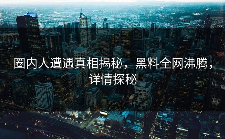 圈内人遭遇真相揭秘，黑料全网沸腾，详情探秘