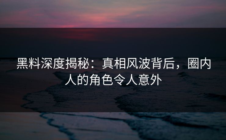 黑料深度揭秘：真相风波背后，圈内人的角色令人意外