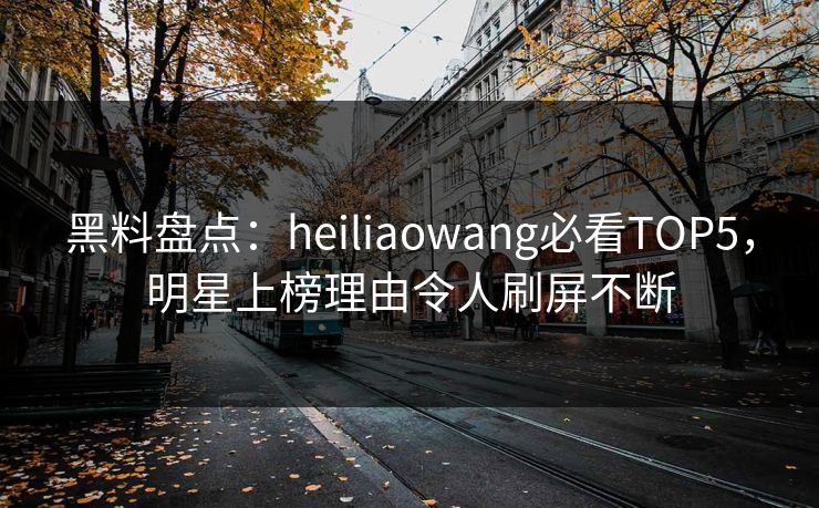 黑料盘点：heiliaowang必看TOP5，明星上榜理由令人刷屏不断  第1张