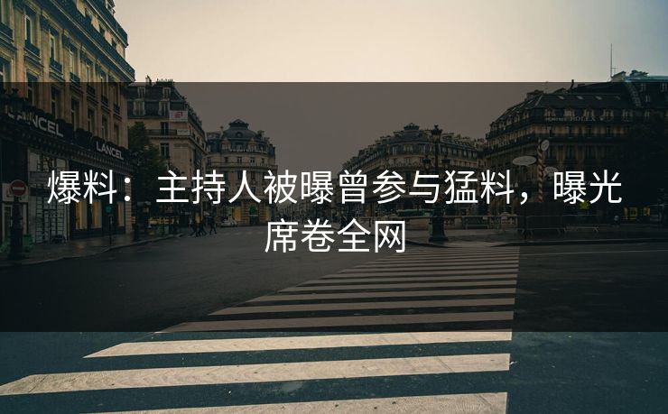 爆料：主持人被曝曾参与猛料，曝光席卷全网
