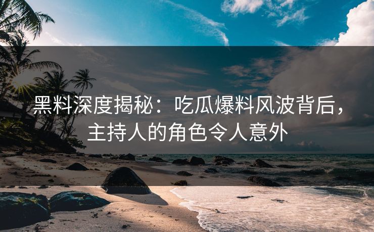 黑料深度揭秘：吃瓜爆料风波背后，主持人的角色令人意外