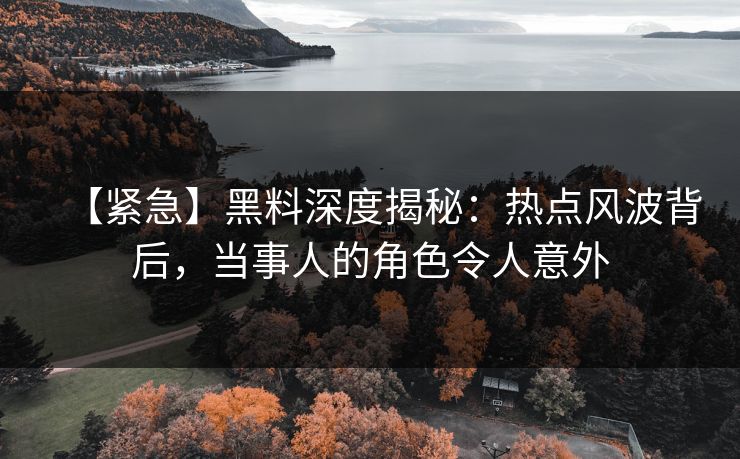 【紧急】黑料深度揭秘：热点风波背后，当事人的角色令人意外