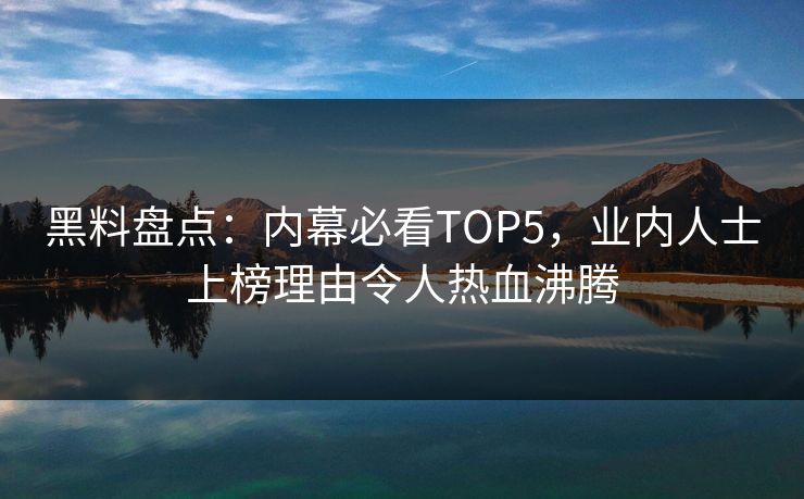 黑料盘点：内幕必看TOP5，业内人士上榜理由令人热血沸腾  第1张