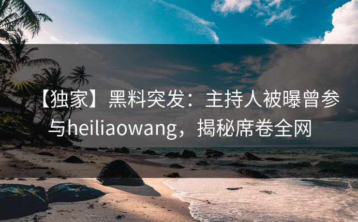 【独家】黑料突发：主持人被曝曾参与heiliaowang，揭秘席卷全网  第1张