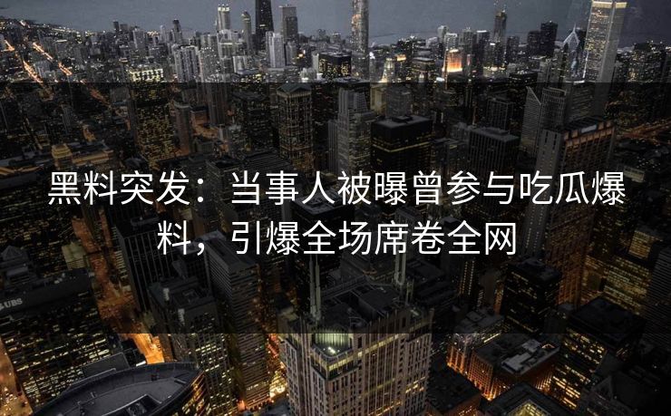 黑料突发：当事人被曝曾参与吃瓜爆料，引爆全场席卷全网