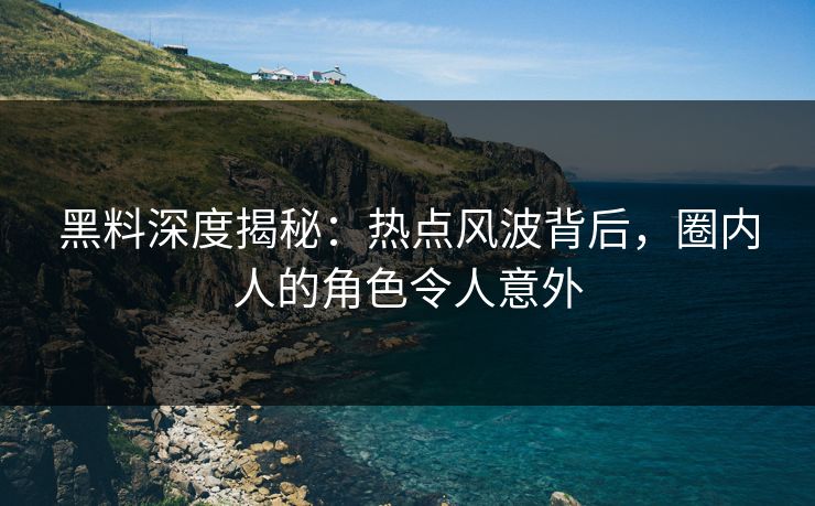 黑料深度揭秘：热点风波背后，圈内人的角色令人意外