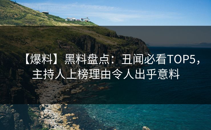 【爆料】黑料盘点：丑闻必看TOP5，主持人上榜理由令人出乎意料