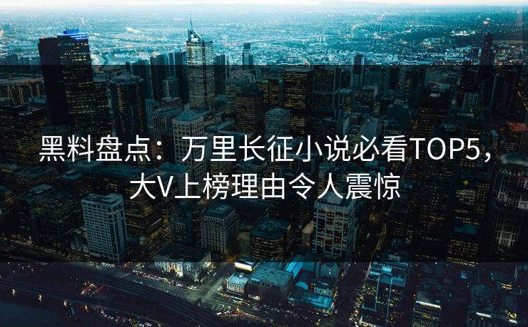 黑料盘点：万里长征小说必看TOP5，大V上榜理由令人震惊