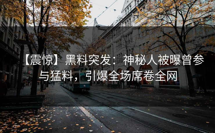 【震惊】黑料突发：神秘人被曝曾参与猛料，引爆全场席卷全网