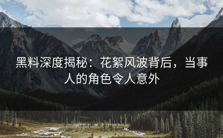 黑料深度揭秘：花絮风波背后，当事人的角色令人意外
