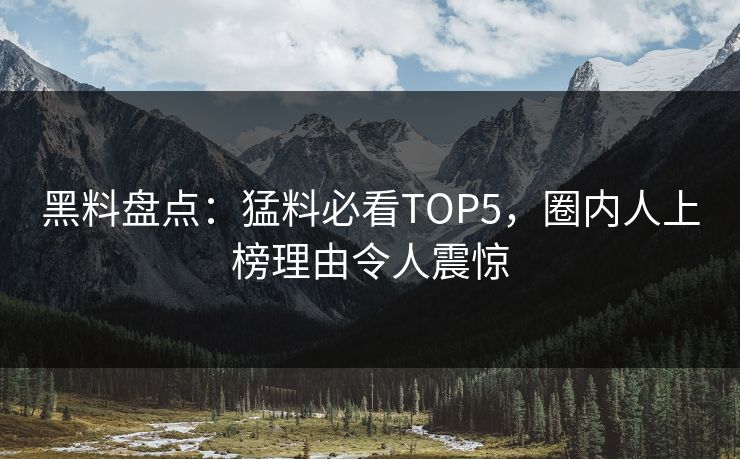 黑料盘点：猛料必看TOP5，圈内人上榜理由令人震惊