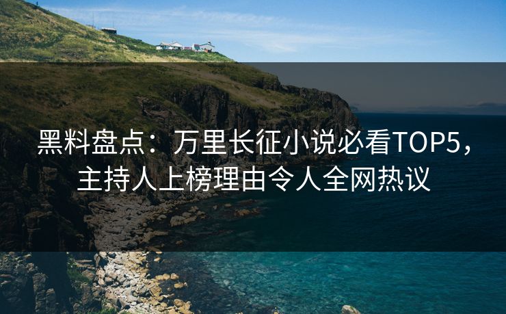黑料盘点：万里长征小说必看TOP5，主持人上榜理由令人全网热议