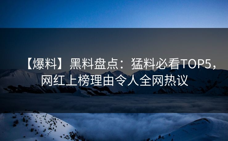 【爆料】黑料盘点：猛料必看TOP5，网红上榜理由令人全网热议