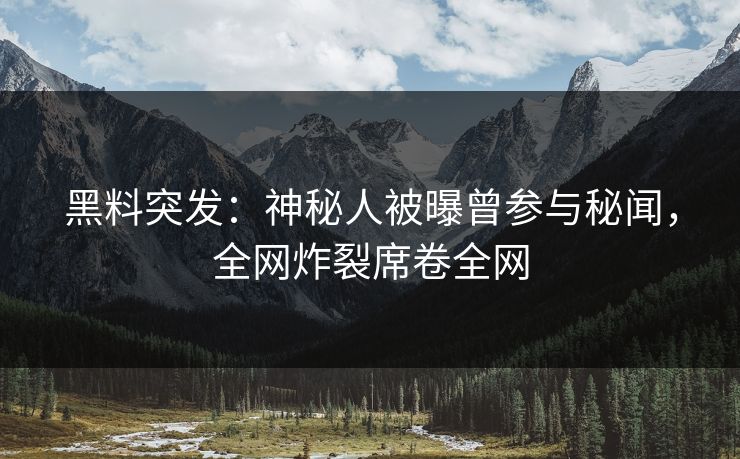黑料突发：神秘人被曝曾参与秘闻，全网炸裂席卷全网  第1张