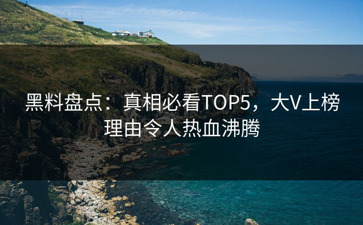 黑料盘点：真相必看TOP5，大V上榜理由令人热血沸腾