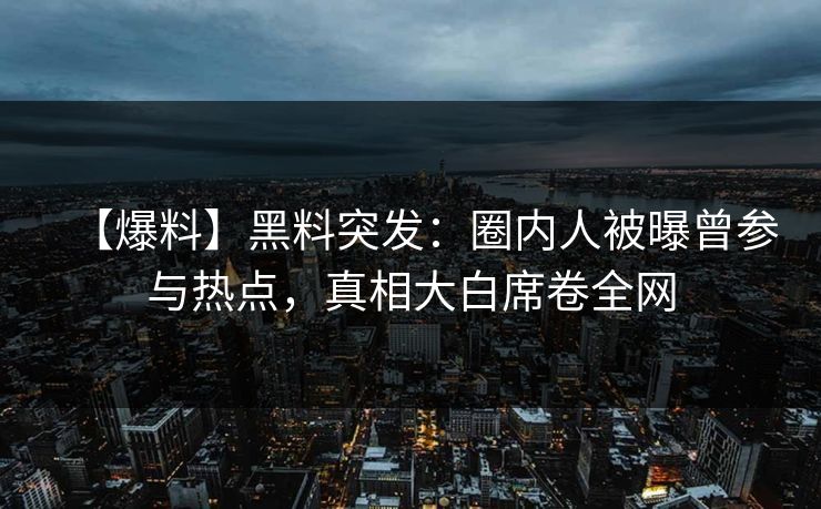 【爆料】黑料突发：圈内人被曝曾参与热点，真相大白席卷全网