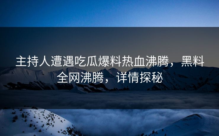 主持人遭遇吃瓜爆料热血沸腾，黑料全网沸腾，详情探秘  第1张