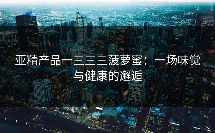 亚精产品一三三三菠萝蜜：一场味觉与健康的邂逅