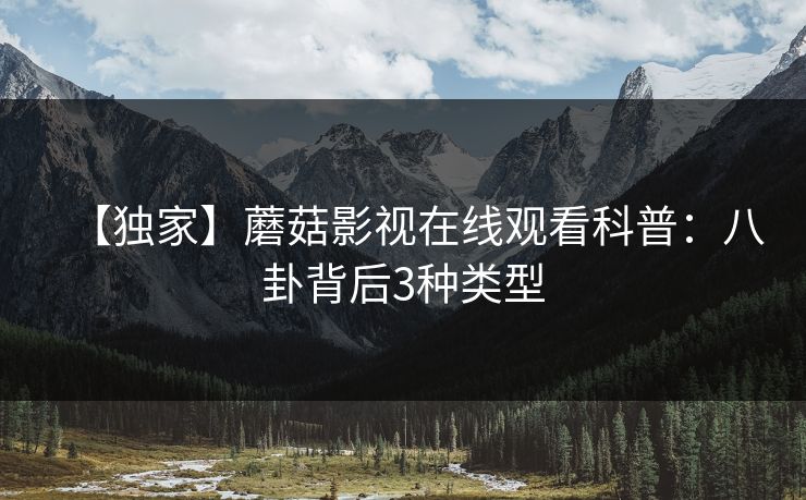 【独家】蘑菇影视在线观看科普：八卦背后3种类型