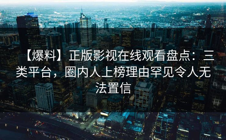 【爆料】正版影视在线观看盘点：三类平台，圈内人上榜理由罕见令人无法置信