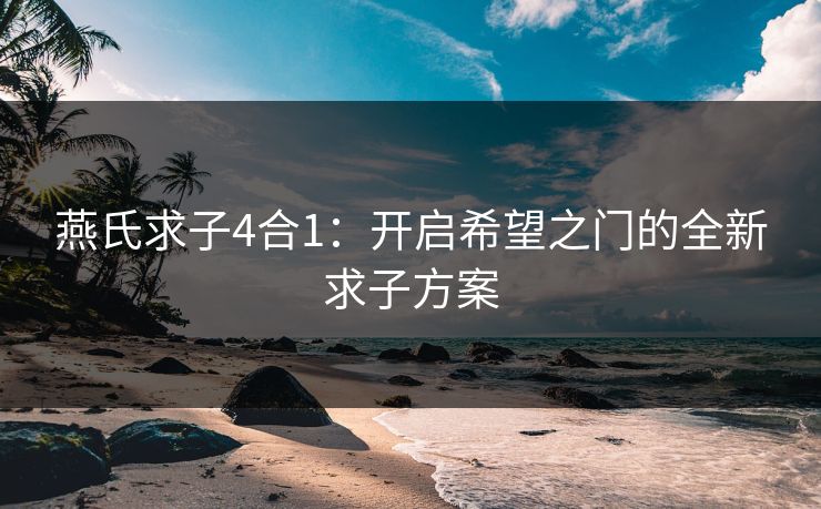 燕氏求子4合1：开启希望之门的全新求子方案
