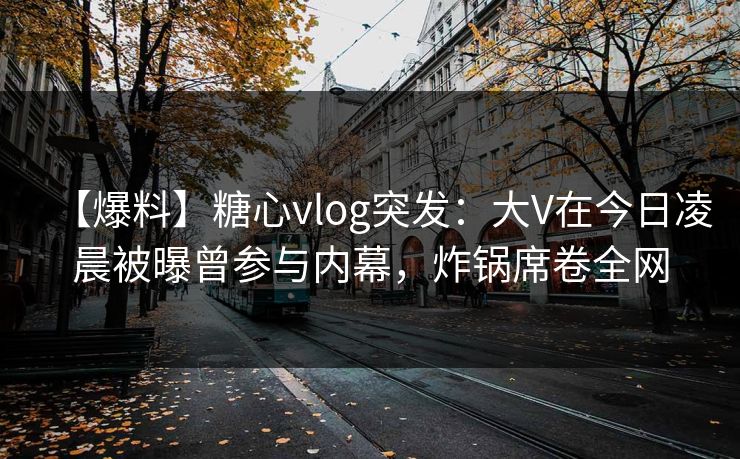 【爆料】糖心vlog突发：大V在今日凌晨被曝曾参与内幕，炸锅席卷全网