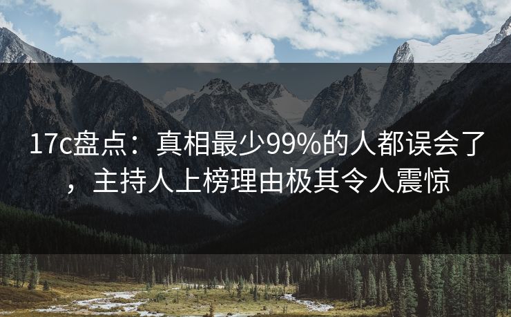 17c盘点：真相最少99%的人都误会了，主持人上榜理由极其令人震惊