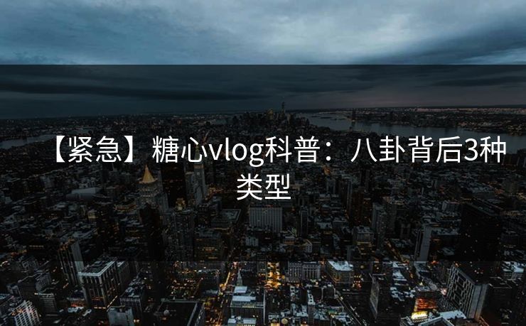 【紧急】糖心vlog科普：八卦背后3种类型