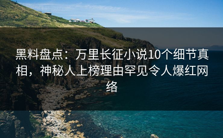 黑料盘点：万里长征小说10个细节真相，神秘人上榜理由罕见令人爆红网络