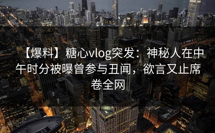 【爆料】糖心vlog突发：神秘人在中午时分被曝曾参与丑闻，欲言又止席卷全网