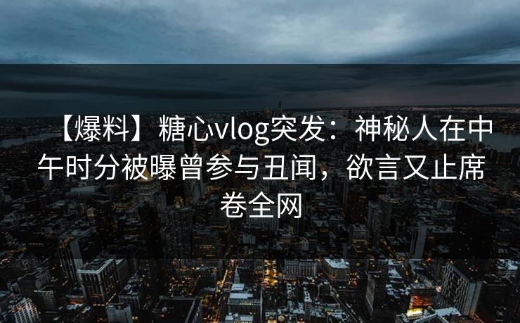 【爆料】糖心vlog突发：神秘人在中午时分被曝曾参与丑闻，欲言又止席卷全网