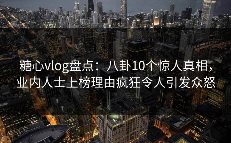 糖心vlog盘点：八卦10个惊人真相，业内人士上榜理由疯狂令人引发众怒