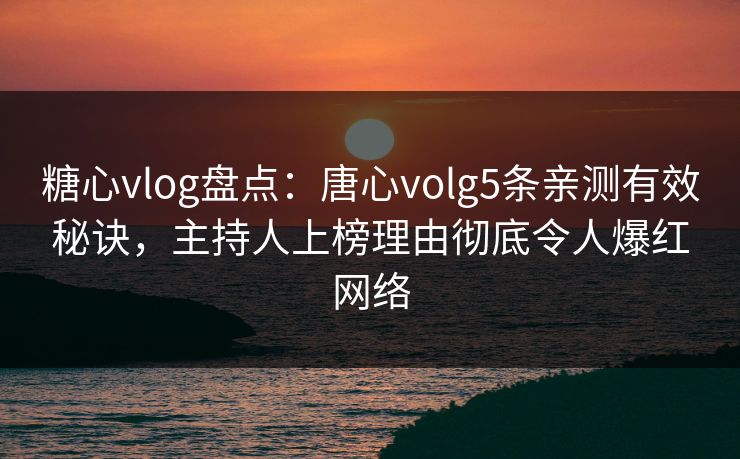 糖心vlog盘点：唐心volg5条亲测有效秘诀，主持人上榜理由彻底令人爆红网络