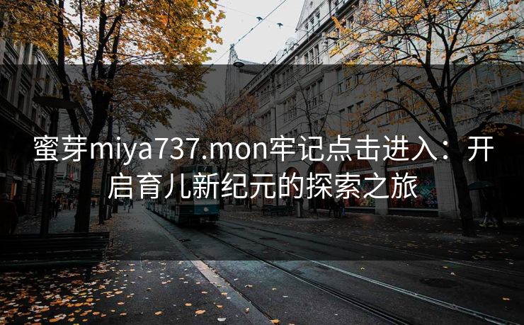 蜜芽miya737.mon牢记点击进入：开启育儿新纪元的探索之旅