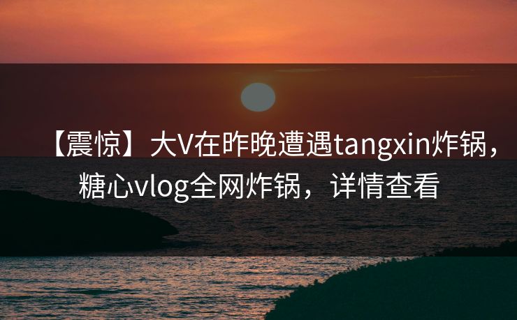 【震惊】大V在昨晚遭遇tangxin炸锅，糖心vlog全网炸锅，详情查看