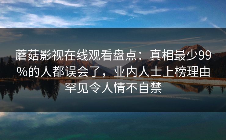 蘑菇影视在线观看盘点：真相最少99%的人都误会了，业内人士上榜理由罕见令人情不自禁