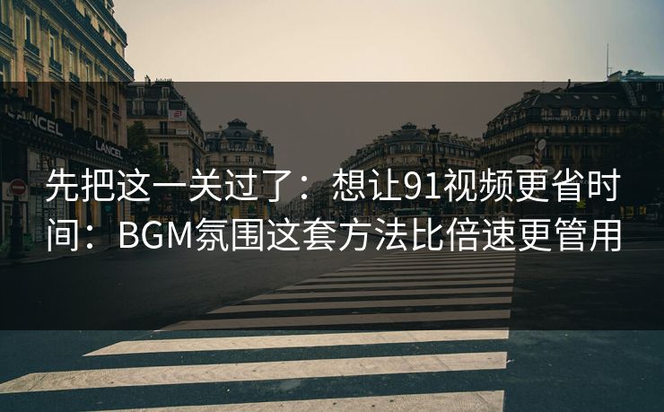 先把这一关过了:想让91视频更省时间:BGM氛围这套方法比倍速更管用 先把这一关过了:想让91视频更省时间:BGM氛围这套方法比倍速更管用