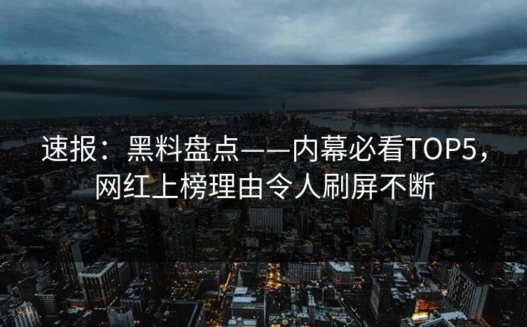 速报：黑料盘点——内幕必看TOP5，网红上榜理由令人刷屏不断  第1张