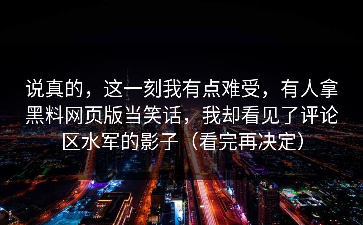 说真的，这一刻我有点难受，有人拿黑料网页版当笑话，我却看见了评论区水军的影子（看完再决定）