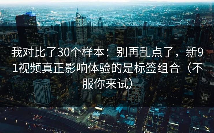 我对比了30个样本:别再乱点了,新91视频真正影响体验的是标签组合(不服你来试) 我对比了30个样本:别再乱点了,新91视频真正影响体验的是标签组合(不服你来试)