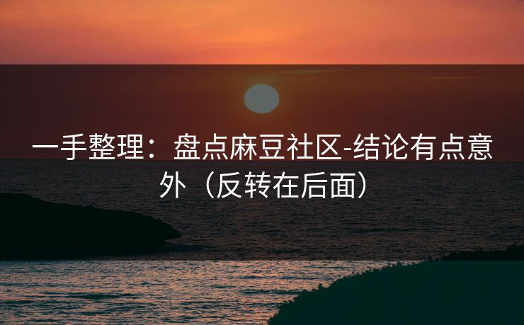 一手整理：盘点麻豆社区-结论有点意外（反转在后面）