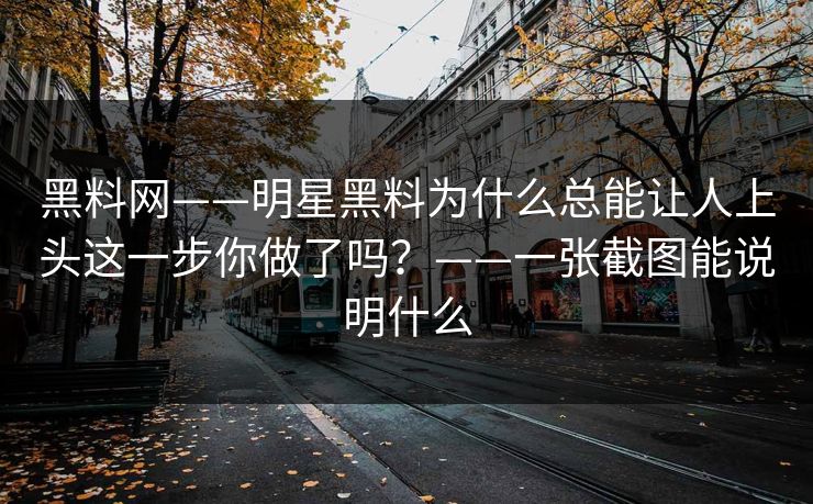 黑料网——明星黑料为什么总能让人上头这一步你做了吗？——一张截图能说明什么  第1张