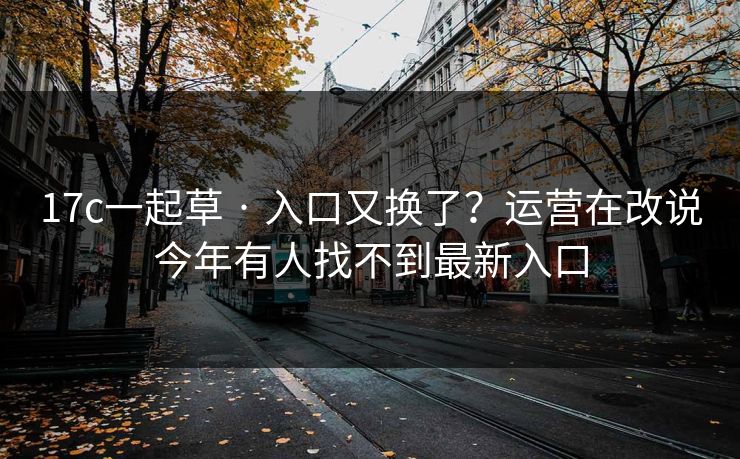 17c一起草 · 入口又换了？运营在改说今年有人找不到最新入口